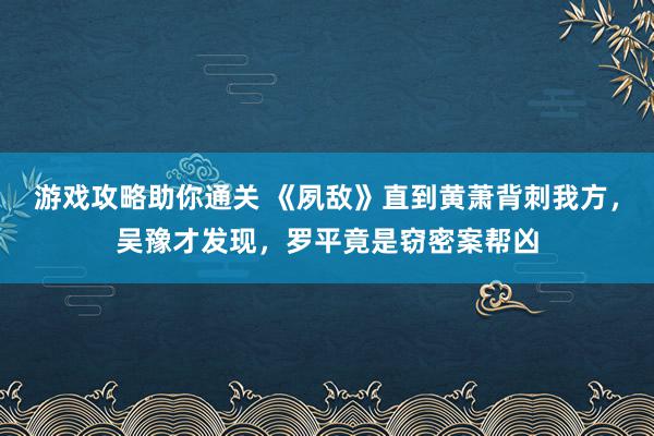 游戏攻略助你通关 《夙敌》直到黄萧背刺我方，吴豫才发现，罗平竟是窃密案帮凶