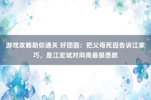 游戏攻略助你通关 好团圆：把父母死因告诉江家巧，是江宏斌对向南最狠悉数