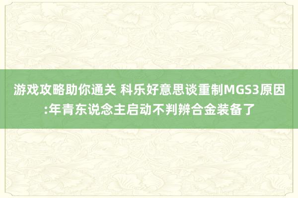 游戏攻略助你通关 科乐好意思谈重制MGS3原因:年青东说念主启动不判辨合金装备了