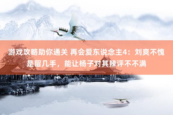 游戏攻略助你通关 再会爱东说念主4：刘爽不愧是留几手，能让杨子对其辣评不不满