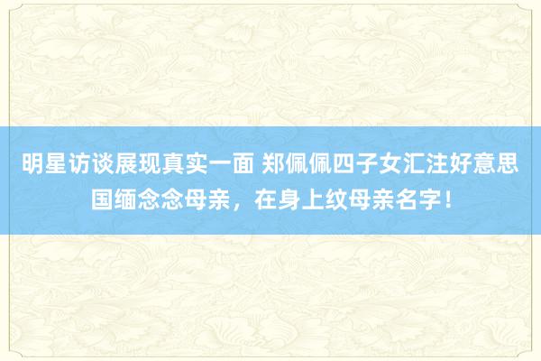 明星访谈展现真实一面 郑佩佩四子女汇注好意思国缅念念母亲，在身上纹母亲名字！