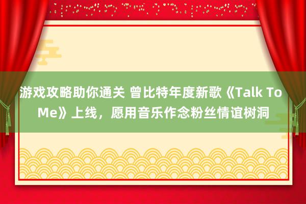 游戏攻略助你通关 曾比特年度新歌《Talk To Me》上线，愿用音乐作念粉丝情谊树洞