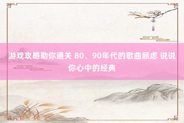 游戏攻略助你通关 80、90年代的歌曲顾虑 说说你心中的经典