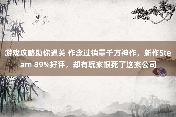 游戏攻略助你通关 作念过销量千万神作，新作Steam 89%好评，却有玩家恨死了这家公司