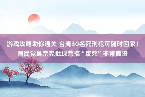 游戏攻略助你通关 台湾30名死刑犯可随时回家！国民党吴宗宪批绿营搞“废死”非常离谱