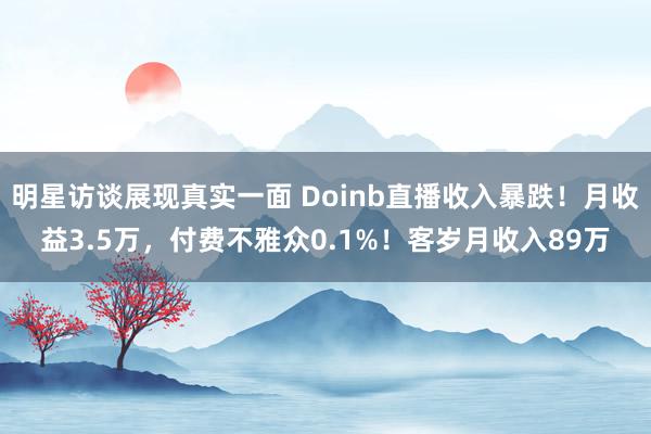 明星访谈展现真实一面 Doinb直播收入暴跌！月收益3.5万，付费不雅众0.1%！客岁月收入89万