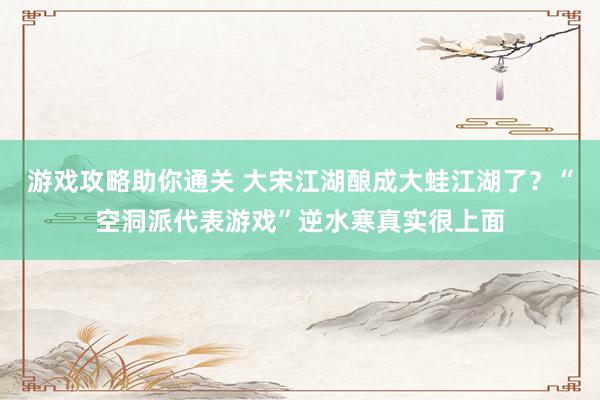 游戏攻略助你通关 大宋江湖酿成大蛙江湖了？“空洞派代表游戏”逆水寒真实很上面