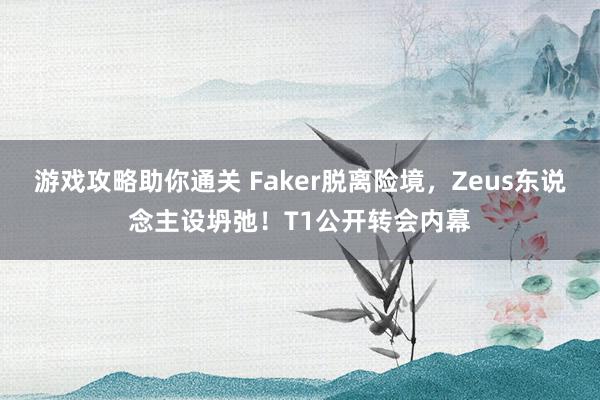 游戏攻略助你通关 Faker脱离险境，Zeus东说念主设坍弛！T1公开转会内幕