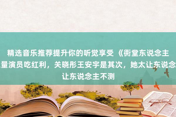 精选音乐推荐提升你的听觉享受 《衖堂东说念主家》流量演员吃红利，关晓彤王安宇是其次，她太让东说念主不测