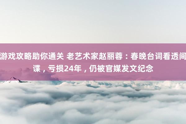 游戏攻略助你通关 老艺术家赵丽蓉 : 春晚台词看透间谍 , 亏损24年 , 仍被官媒发文纪念