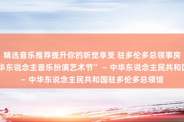 精选音乐推荐提升你的听觉享受 驻多伦多总领事房利出席“2013年华东说念主音乐扮演艺术节” — 中华东说念主民共和国驻多伦多总领馆