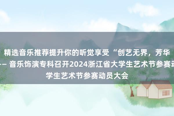 精选音乐推荐提升你的听觉享受 “创艺无界，芳华绽彩” —— 音乐饰演专科召开2024浙江省大学生艺术节参赛动员大会