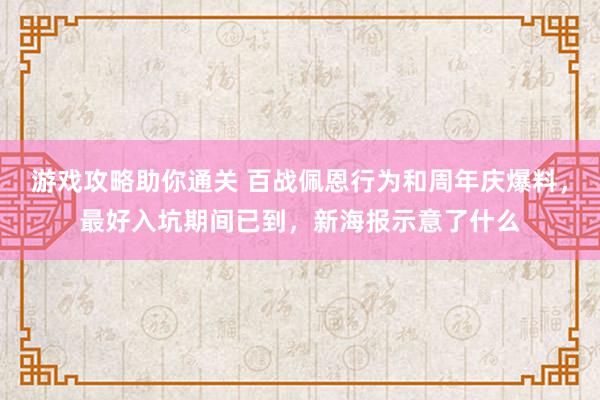 游戏攻略助你通关 百战佩恩行为和周年庆爆料，最好入坑期间已到，新海报示意了什么