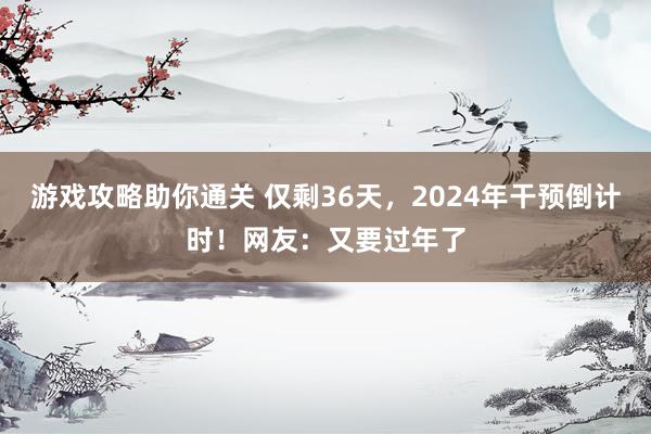 游戏攻略助你通关 仅剩36天，2024年干预倒计时！网友：又要过年了