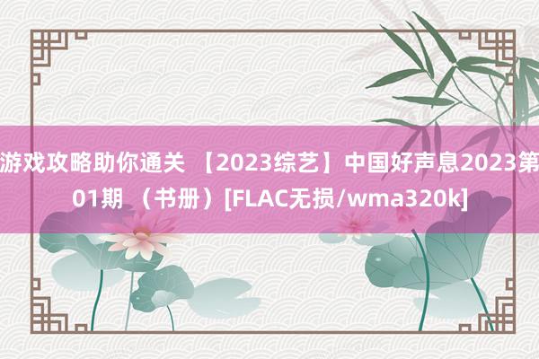 游戏攻略助你通关 【2023综艺】中国好声息2023第01期 （书册）[FLAC无损/wma320k]