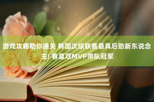 游戏攻略助你通关 韩国次级联赛最具后劲新东说念主! 春夏双MVP带队冠军