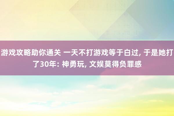 游戏攻略助你通关 一天不打游戏等于白过, 于是她打了30年: 神勇玩, 文娱莫得负罪感