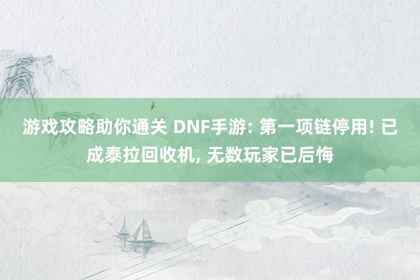 游戏攻略助你通关 DNF手游: 第一项链停用! 已成泰拉回收机, 无数玩家已后悔