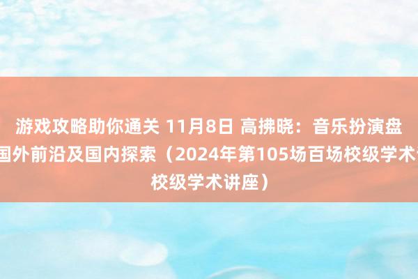 游戏攻略助你通关 11月8日 高拂晓：音乐扮演盘问的国外前沿及国内探索（2024年第105场百场校级学术讲座）