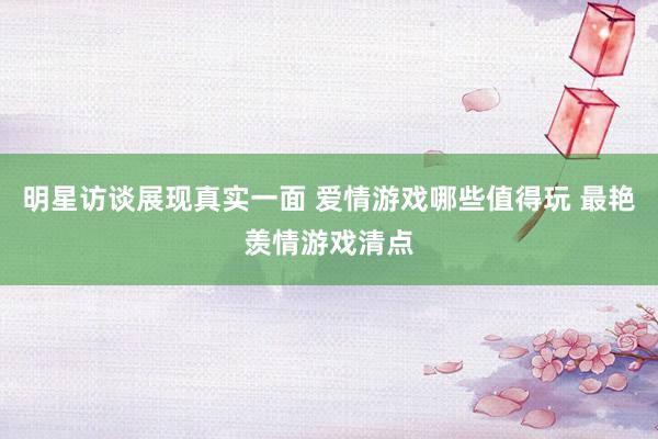 明星访谈展现真实一面 爱情游戏哪些值得玩 最艳羡情游戏清点