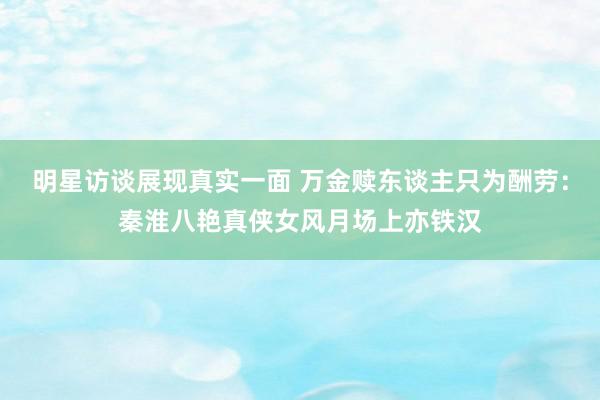 明星访谈展现真实一面 万金赎东谈主只为酬劳：秦淮八艳真侠女风月场上亦铁汉