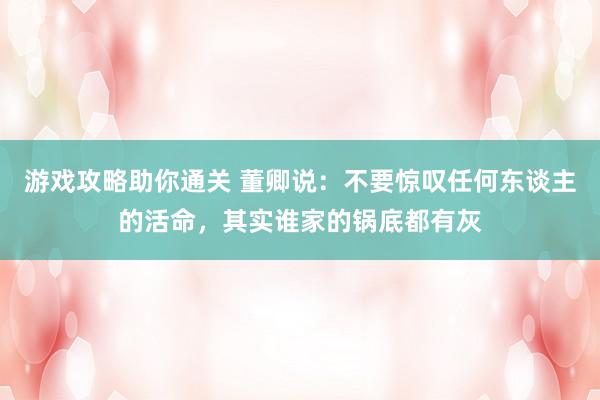 游戏攻略助你通关 董卿说：不要惊叹任何东谈主的活命，其实谁家的锅底都有灰