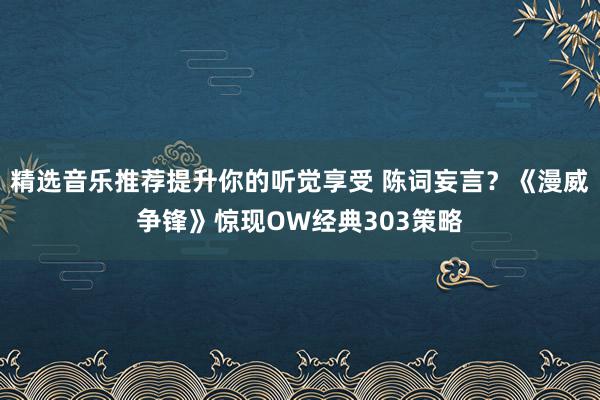 精选音乐推荐提升你的听觉享受 陈词妄言？《漫威争锋》惊现OW经典303策略