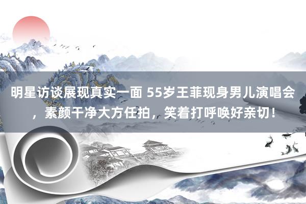 明星访谈展现真实一面 55岁王菲现身男儿演唱会，素颜干净大方任拍，笑着打呼唤好亲切！