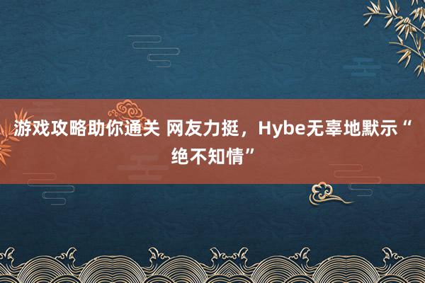 游戏攻略助你通关 网友力挺，Hybe无辜地默示“绝不知情”