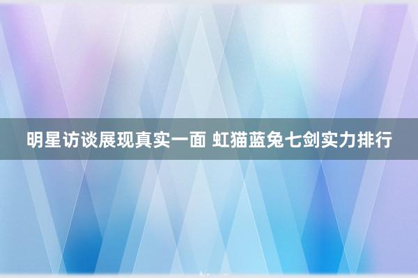 明星访谈展现真实一面 虹猫蓝兔七剑实力排行