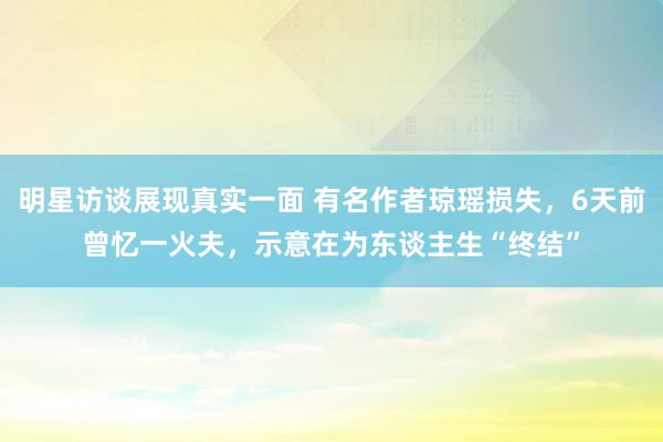 明星访谈展现真实一面 有名作者琼瑶损失，6天前曾忆一火夫，示意在为东谈主生“终结”