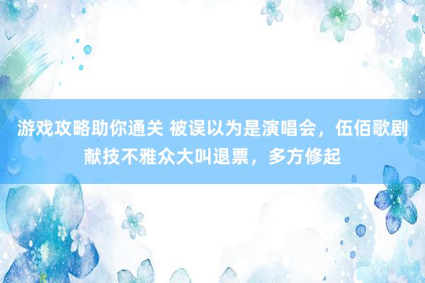 游戏攻略助你通关 被误以为是演唱会，伍佰歌剧献技不雅众大叫退票，多方修起