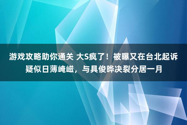 游戏攻略助你通关 大S疯了！被曝又在台北起诉疑似日薄崦嵫，与具俊晔决裂分居一月