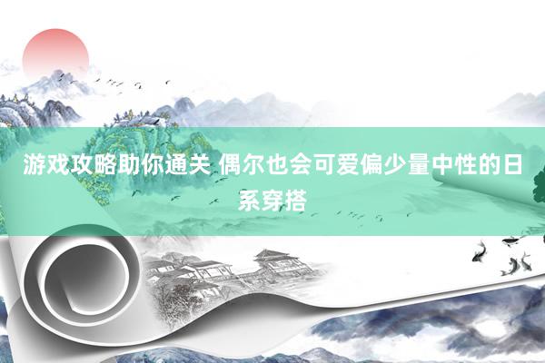 游戏攻略助你通关 偶尔也会可爱偏少量中性的日系穿搭