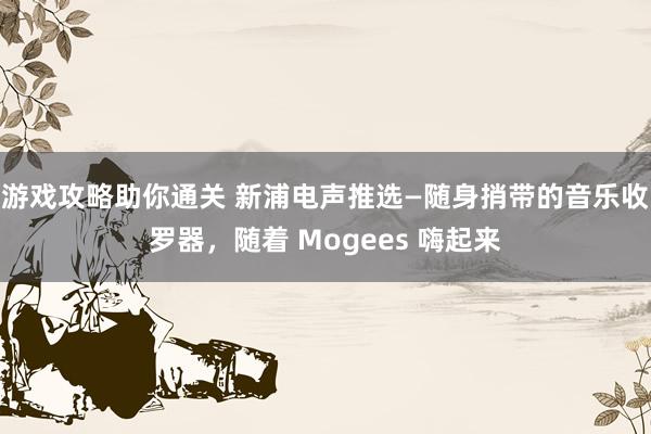 游戏攻略助你通关 新浦电声推选—随身捎带的音乐收罗器，随着 Mogees 嗨起来