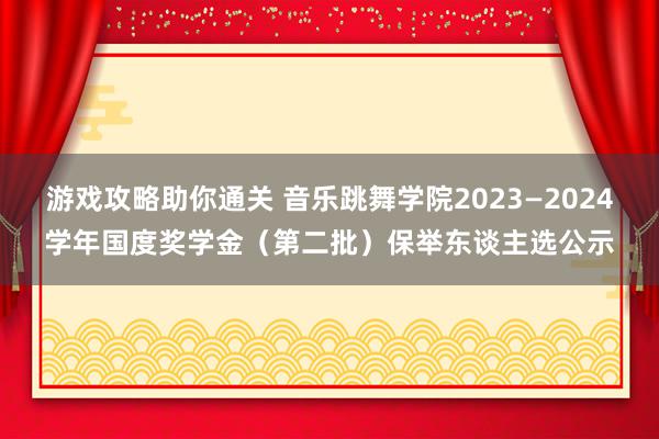 游戏攻略助你通关 音乐跳舞学院2023—2024学年国度奖学金（第二批）保举东谈主选公示