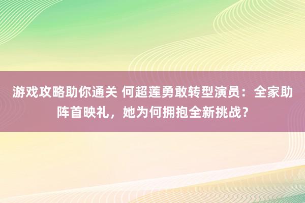 游戏攻略助你通关 何超莲勇敢转型演员：全家助阵首映礼，她为何拥抱全新挑战？