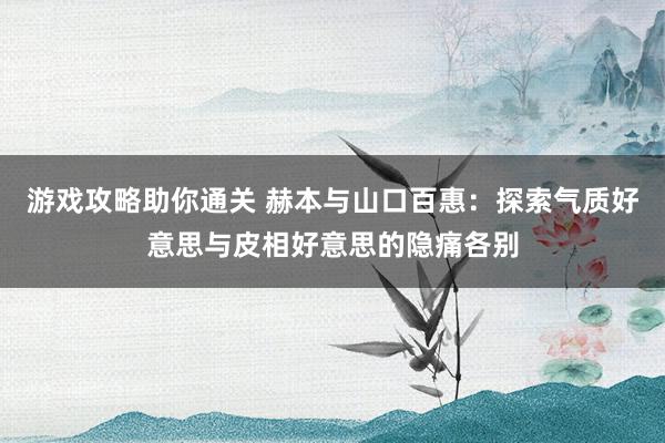 游戏攻略助你通关 赫本与山口百惠：探索气质好意思与皮相好意思的隐痛各别