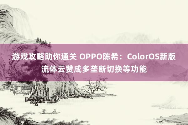 游戏攻略助你通关 OPPO陈希：ColorOS新版流体云赞成多垄断切换等功能