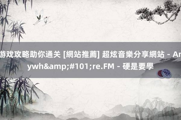 游戏攻略助你通关 [網站推薦] 超炫音樂分享網站 - Anywh&#101;re.FM - 硬是要學