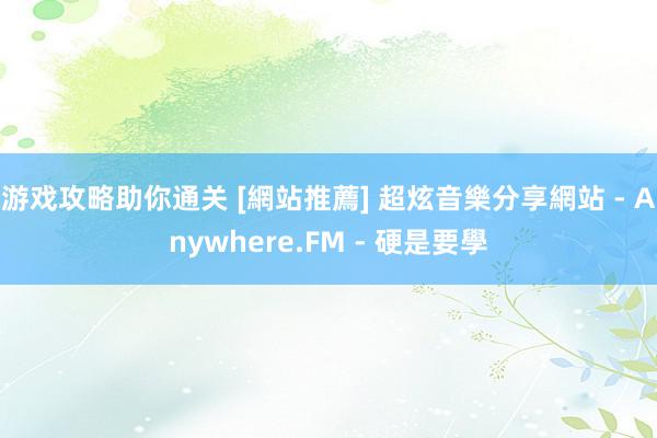 游戏攻略助你通关 [網站推薦] 超炫音樂分享網站 - Anywhere.FM - 硬是要學