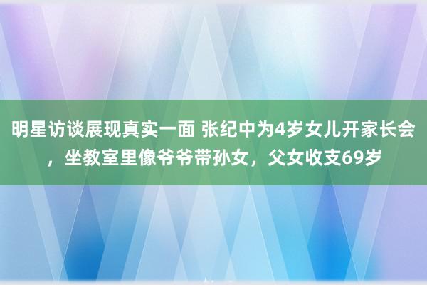 明星访谈展现真实一面 张纪中为4岁女儿开家长会，坐教室里像爷爷带孙女，父女收支69岁