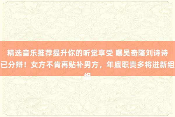 精选音乐推荐提升你的听觉享受 曝吴奇隆刘诗诗已分辩！女方不肯再贴补男方，年底职责多将进新组