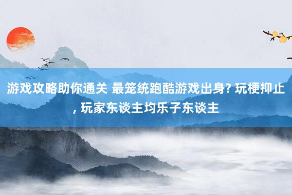 游戏攻略助你通关 最笼统跑酷游戏出身? 玩梗抑止, 玩家东谈主均乐子东谈主