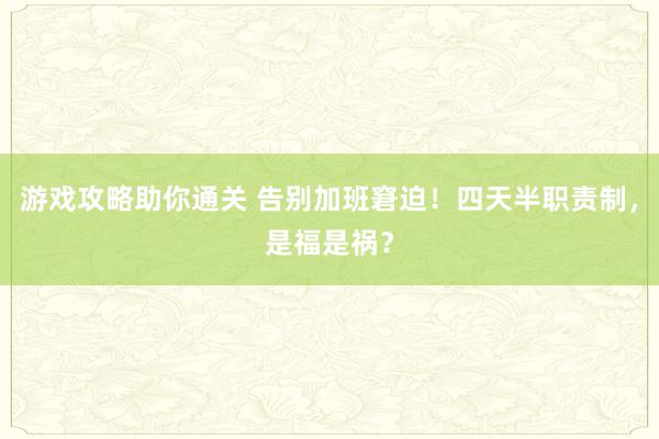 游戏攻略助你通关 告别加班窘迫！四天半职责制，是福是祸？