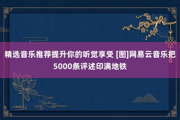 精选音乐推荐提升你的听觉享受 [图]网易云音乐把5000条评述印满地铁