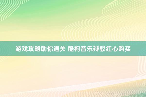 游戏攻略助你通关 酷狗音乐辩驳红心购买