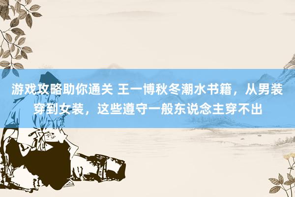 游戏攻略助你通关 王一博秋冬潮水书籍，从男装穿到女装，这些遵守一般东说念主穿不出