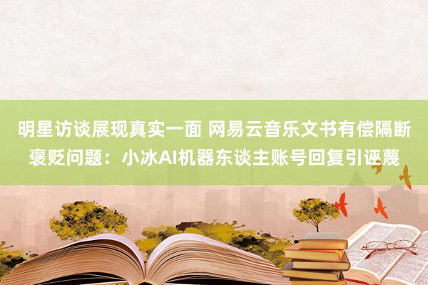 明星访谈展现真实一面 网易云音乐文书有偿隔断褒贬问题：小冰AI机器东谈主账号回复引诬蔑