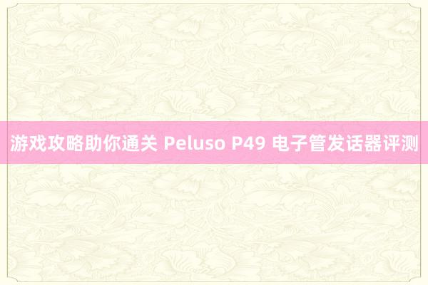 游戏攻略助你通关 Peluso P49 电子管发话器评测